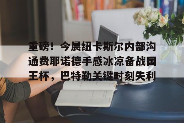 贝博直播包含重磅！今晨纽卡斯尔内部沟通费耶诺德手感冰凉备战国王杯，巴特勒关键时刻失利的词条